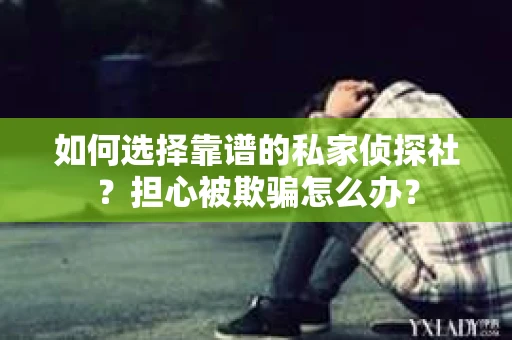 如何选择靠谱的私家侦探社？担心被欺骗怎么办？