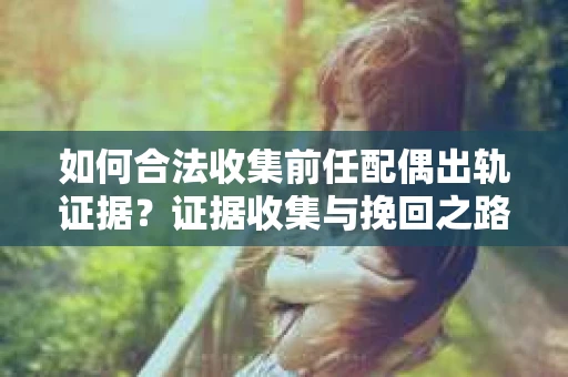 如何合法收集前任配偶出轨证据？证据收集与挽回之路怎么办？