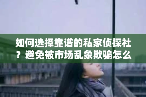 如何选择靠谱的私家侦探社？避免被市场乱象欺骗怎么办？
