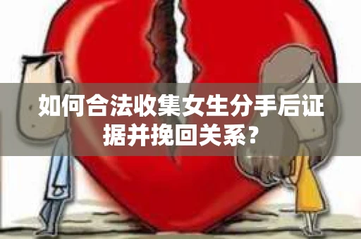 如何合法收集女生分手后证据并挽回关系？