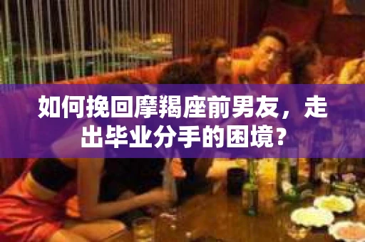 如何挽回摩羯座前男友，走出毕业分手的困境？
