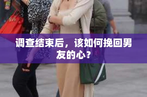 调查结束后，该如何挽回男友的心？
