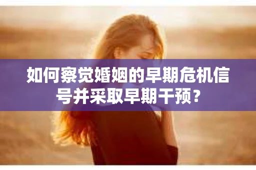 如何察觉婚姻的早期危机信号并采取早期干预？