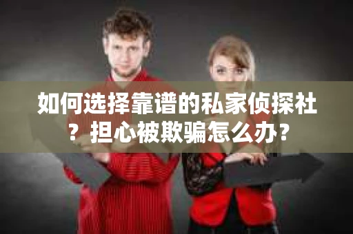 如何选择靠谱的私家侦探社?担心被欺骗怎么办? 如何选择靠谱的私家侦探社?担心被欺骗怎么办?