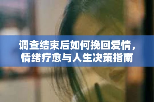 调查结束后如何挽回爱情，情绪疗愈与人生决策指南