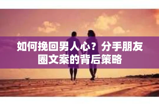如何挽回男人心？分手朋友圈文案的背后策略