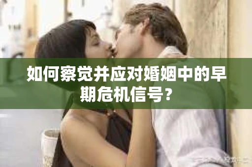 如何察觉并应对婚姻中的早期危机信号？