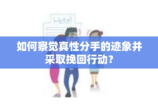 如何察觉真性分手的迹象并采取挽回行动？