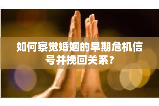如何察觉婚姻的早期危机信号并挽回关系？