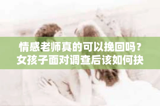 情感老师真的可以挽回吗？女孩子面对调查后该如何抉择？