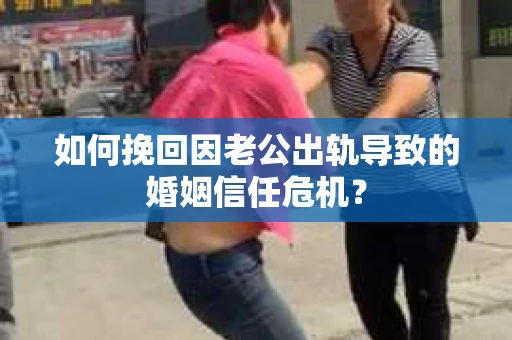 如何挽回因老公出轨导致的婚姻信任危机？