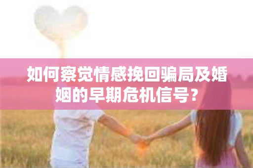 如何察觉情感挽回骗局及婚姻的早期危机信号？