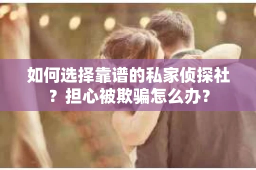 如何选择靠谱的私家侦探社？担心被欺骗怎么办？