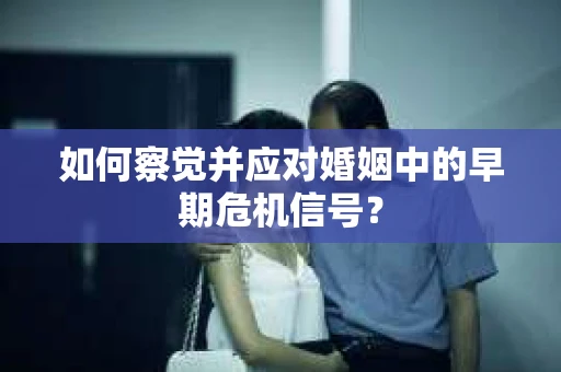 如何察觉并应对婚姻中的早期危机信号？
