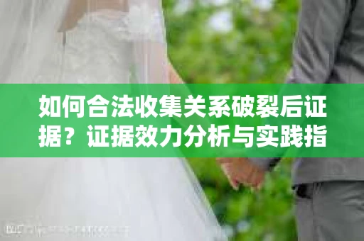 如何合法收集关系破裂后证据？证据效力分析与实践指南