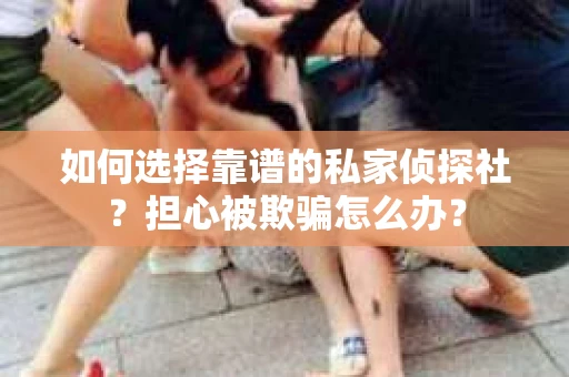 如何选择靠谱的私家侦探社？担心被欺骗怎么办？