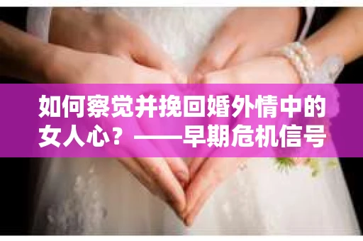 如何察觉并挽回婚外情中的女人心？——早期危机信号与干预策略