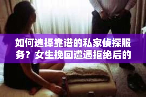 如何选择靠谱的私家侦探服务？女生挽回遭遇拒绝后的调查怎么办？