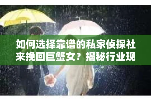 如何选择靠谱的私家侦探社来挽回巨蟹女？揭秘行业现状与陷阱，让你轻松避坑