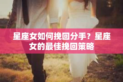 星座女如何挽回分手？星座女的最佳挽回策略
