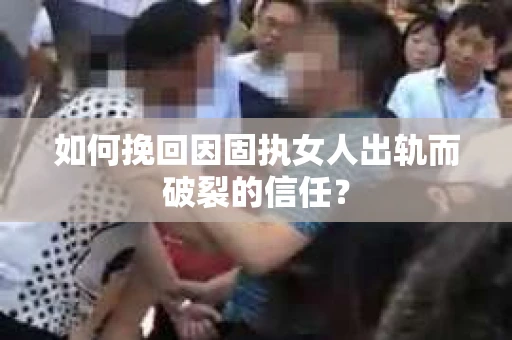 如何挽回因固执女人出轨而破裂的信任？