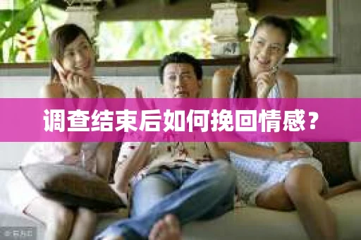 调查结束后如何挽回情感？