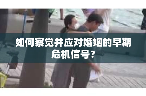 如何察觉并应对婚姻的早期危机信号？
