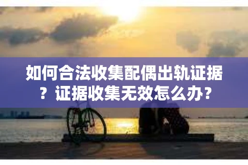 如何合法收集配偶出轨证据？证据收集无效怎么办？