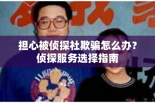 担心被侦探社欺骗怎么办？侦探服务选择指南