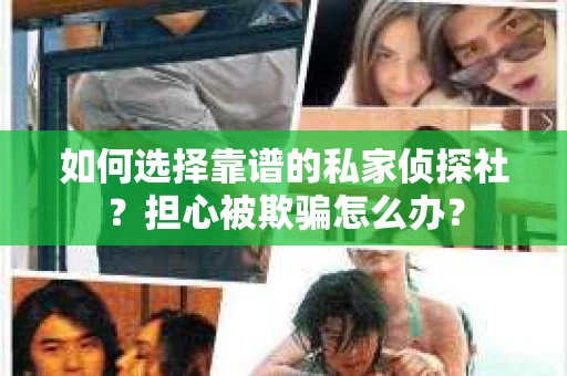 如何选择靠谱的私家侦探社？担心被欺骗怎么办？