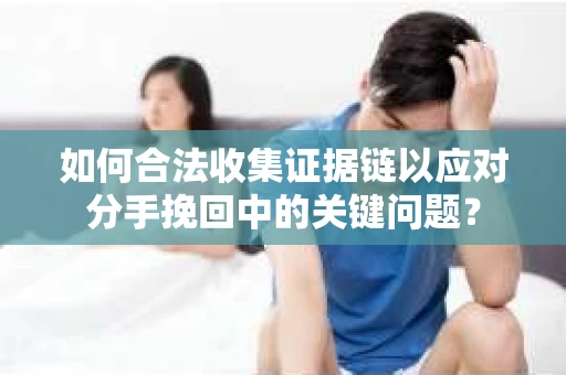 如何合法收集证据链以应对分手挽回中的关键问题？
