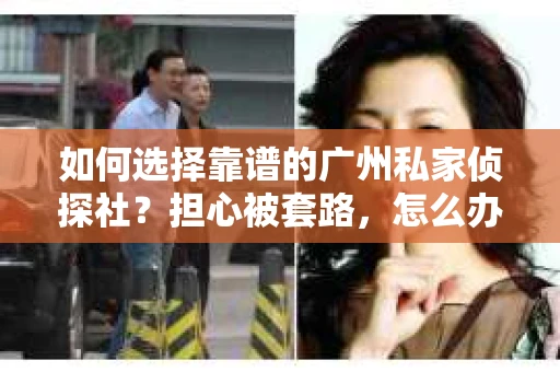 如何选择靠谱的广州私家侦探社？担心被套路，怎么办？