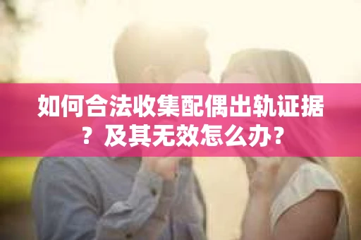 如何合法收集配偶出轨证据？及其无效怎么办？