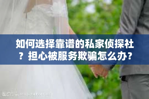 如何选择靠谱的私家侦探社？担心被服务欺骗怎么办？