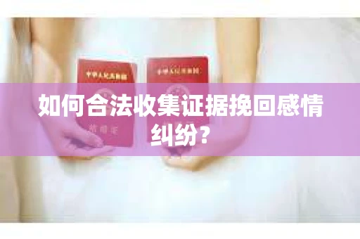 如何合法收集证据挽回感情纠纷？