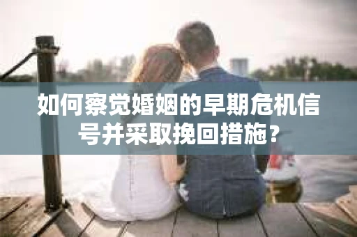如何察觉婚姻的早期危机信号并采取挽回措施？