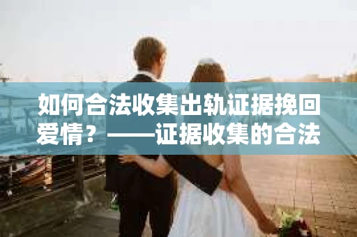 如何合法收集出轨证据挽回爱情？——证据收集的合法性与有效性解析