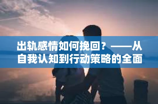出轨感情如何挽回？——从自我认知到行动策略的全面解析