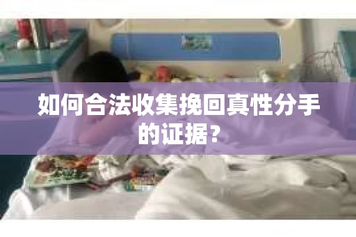 如何合法收集挽回真性分手的证据？