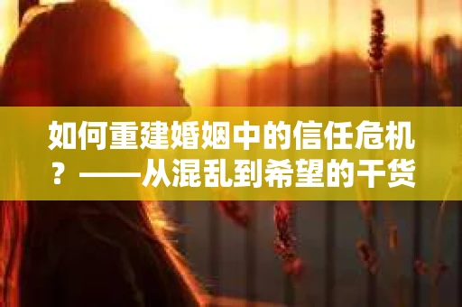 如何重建婚姻中的信任危机？——从混乱到希望的干货指南