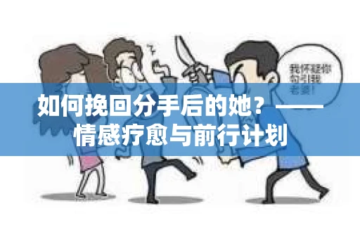 如何挽回分手后的她？——情感疗愈与前行计划