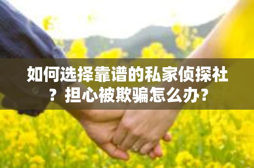如何选择靠谱的私家侦探社？担心被欺骗怎么办？
