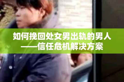 如何挽回处女男出轨的男人——信任危机解决方案