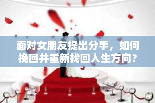 面对女朋友提出分手，如何挽回并重新找回人生方向？