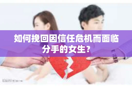如何挽回因信任危机而面临分手的女生？