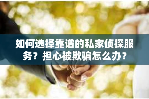 如何选择靠谱的私家侦探服务？担心被欺骗怎么办？