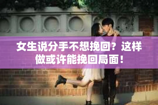 女生说分手不想挽回？这样做或许能挽回局面！