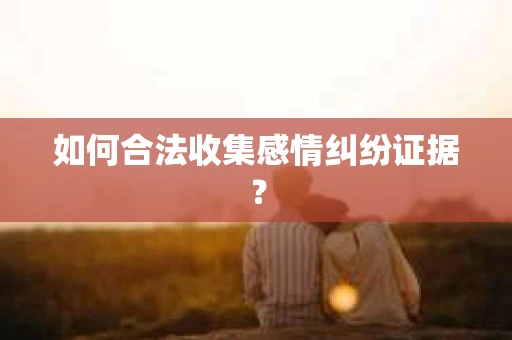 如何合法收集感情纠纷证据？