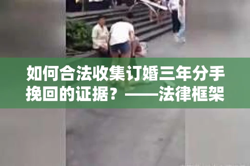 如何合法收集订婚三年分手挽回的证据？——法律框架下的有效证据收集方案