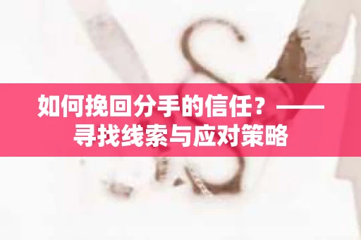 如何挽回分手的信任？——寻找线索与应对策略